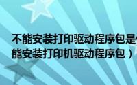 不能安装打印驱动程序包是什么原因（2024年08月20日不能安装打印机驱动程序包）