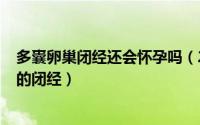 多囊卵巢闭经还会怀孕吗（2024年08月20日多囊卵巢引起的闭经）