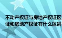 不动产权证与房地产权证区别（2024年08月20日不动产权证和房地产权证有什么区别）