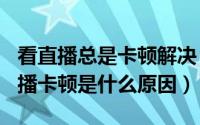 看直播总是卡顿解决（2024年08月20日看直播卡顿是什么原因）