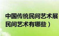 中国传统民间艺术展（2024年08月20日中国民间艺术有哪些）