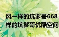 风一样的坑爹哥668（2024年08月21日风一样的坑爹哥优酷空间）