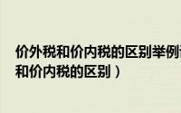 价外税和价内税的区别举例说明（2024年08月21日价外税和价内税的区别）