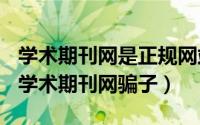 学术期刊网是正规网站吗（2024年08月21日学术期刊网骗子）