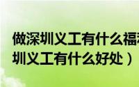 做深圳义工有什么福利（2024年08月21日深圳义工有什么好处）