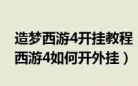 造梦西游4开挂教程（2024年08月21日造梦西游4如何开外挂）