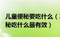 儿童便秘要吃什么（2024年08月21日儿童便秘吃什么最有效）