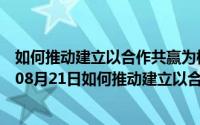 如何推动建立以合作共赢为核心的新型国际关系?（2024年08月21日如何推动建立以合作共赢为核心的新型国际关系）