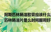 阿斯匹林肠溶胶囊应该什么时间吃（2024年08月21日阿斯匹林肠溶片是么时间服用好）