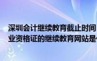 深圳会计继续教育截止时间（2024年08月21日深圳会计从业资格证的继续教育网站是什么）