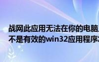 战网此应用无法在你的电脑上运行（2024年08月21日战网不是有效的win32应用程序怎么解决）