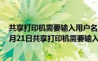 共享打印机需要输入用户名和密码分别是什么（2024年08月21日共享打印机需要输入用户名和密码）