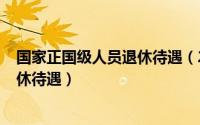 国家正国级人员退休待遇（2024年08月22日中国正国级退休待遇）