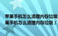 苹果手机怎么清理内存垃圾清理方法（2024年08月22日苹果手机怎么清理内存垃圾）