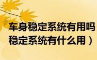 车身稳定系统有用吗（2024年08月22日车身稳定系统有什么用）