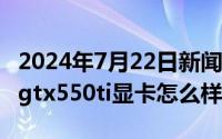 2024年7月22日新闻摘要（2024年08月22日gtx550ti显卡怎么样）