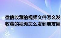 微信收藏的视频文件怎么发朋友圈（2024年08月22日微信收藏的视频怎么发到朋友圈）