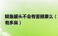 鲱鱼罐头不会有害健康么（2024年08月22日鲱鱼罐头到底有多臭）