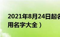 2021年8月24日起名（2024年08月22日常用名字大全）