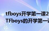 tfboys开学第一课2013（2024年08月22日TFboys的开学第一课歌词）