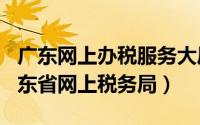 广东网上办税服务大厅（2024年08月22日广东省网上税务局）