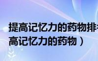 提高记忆力的药物排名（2024年08月22日提高记忆力的药物）