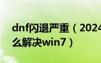 dnf闪退严重（2024年08月23日dnf闪退怎么解决win7）