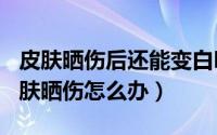 皮肤晒伤后还能变白吗（2024年08月23日皮肤晒伤怎么办）