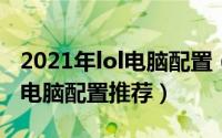 2021年lol电脑配置（2024年08月23日玩lol电脑配置推荐）