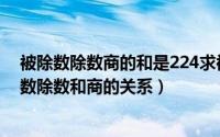 被除数除数商的和是224求被除数（2024年08月23日被除数除数和商的关系）