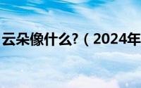 云朵像什么?（2024年08月23日云朵像什么）