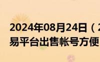 2024年08月24日（2024年08月23日哪个交易平台出售帐号方便）