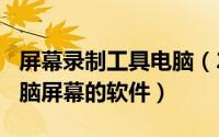 屏幕录制工具电脑（2024年08月23日录制电脑屏幕的软件）