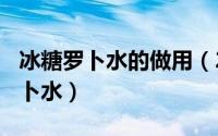 冰糖罗卜水的做用（2024年08月24日冰糖萝卜水）