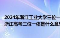 2024年浙江工业大学三位一体招生简章（2024年08月24日浙江高考三位一体是什么意思）