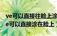 ve可以直接往脸上涂吗（2024年08月24日ve可以直接涂在脸上）