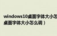 windows10桌面字体大小怎么调（2024年08月24日win10桌面字体大小怎么调）