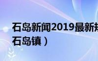 石岛新闻2019最新规划（2024年08月24日石岛镇）