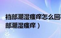 裆部潮湿瘙痒怎么回事（2024年08月24日裆部潮湿瘙痒）