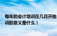 每年的会计培训在几月开始（2024年08月24日参加会计培训的意义是什么）