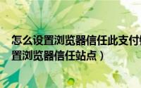 怎么设置浏览器信任此支付链接（2024年08月24日怎么设置浏览器信任站点）