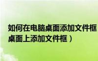 如何在电脑桌面添加文件框（2024年08月24日怎么在电脑桌面上添加文件框）