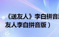 《送友人》李白拼音版（2024年08月25日送友人李白拼音版）