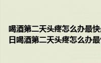 喝酒第二天头疼怎么办最快最有效的办法（2024年08月25日喝酒第二天头疼怎么办最快最有效）