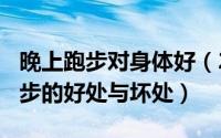 晚上跑步对身体好（2024年08月25日晚上跑步的好处与坏处）