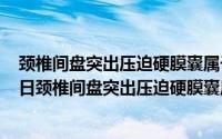 颈椎间盘突出压迫硬膜囊属于哪种颈椎病（2024年08月27日颈椎间盘突出压迫硬膜囊压迫神经能治好吗）