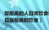 尿酸高的人日常饮食怎么吃（2024年08月27日尿酸高的饮食）