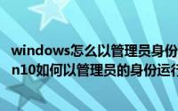 windows怎么以管理员身份运行软件（2024年08月27日win10如何以管理员的身份运行电脑）