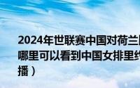 2024年世联赛中国对荷兰比赛视频回放（2024年08月27日哪里可以看到中国女排里约奥运对战荷兰的半决赛的实况转播）