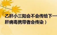 乙肝小三阳会不会传给下一代（2024年08月27日小三阳乙肝病毒携带者会传染）